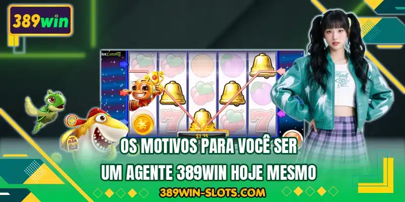 Os motivos para você ser um agente 389WIN hoje mesmo